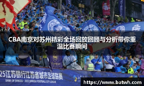 CBA南京对苏州精彩全场回放回顾与分析带你重温比赛瞬间